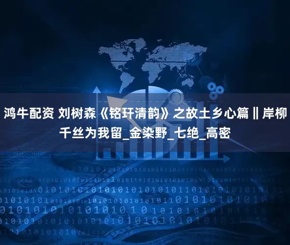 鸿牛配资 刘树森《铭玕清韵》之故土乡心篇‖岸柳千丝为我留_金染野_七绝_高密