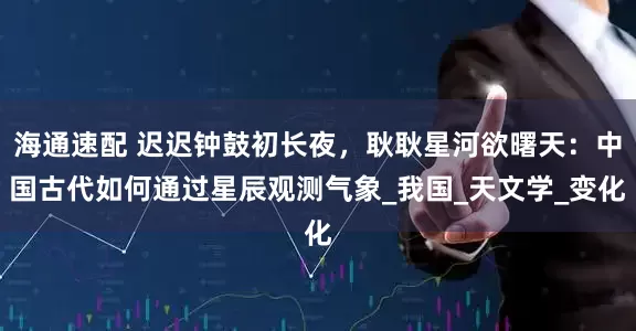 海通速配 迟迟钟鼓初长夜，耿耿星河欲曙天：中国古代如何通过星辰观测气象_我国_天文学_变化