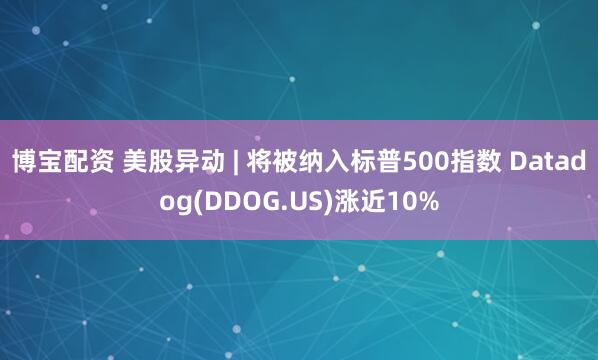 博宝配资 美股异动 | 将被纳入标普500指数 Datadog(DDOG.US)涨近10%