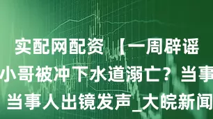实配网配资 【一周辟谣】重庆外卖小哥被冲下水道溺亡？当事人出镜发声_大皖新闻 | 安徽网