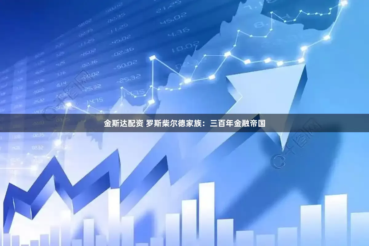 金斯达配资 罗斯柴尔德家族：三百年金融帝国