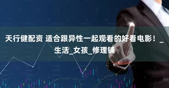 天行健配资 适合跟异性一起观看的好看电影！_生活_女孩_修理铺
