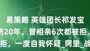 易策略 英雄团长祁发宝：坚守边防20年，曾相亲6次都被拒，一度自我怀疑_阿里_战友_高原上