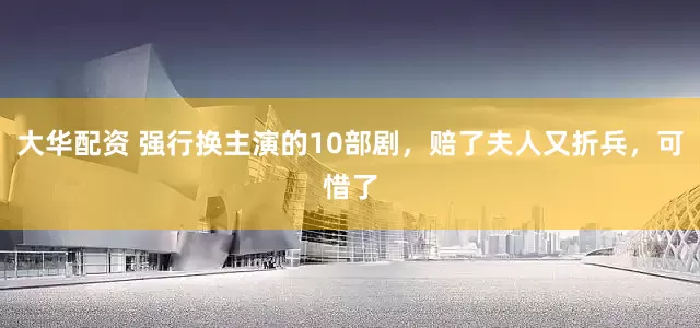 大华配资 强行换主演的10部剧，赔了夫人又折兵，可惜了