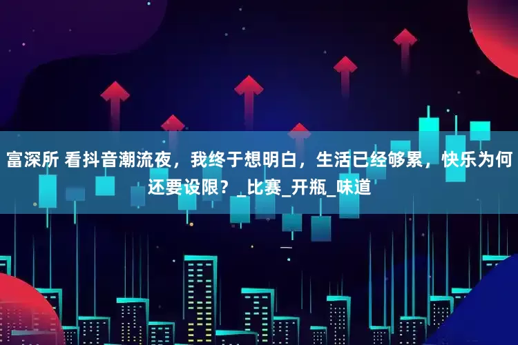 富深所 看抖音潮流夜，我终于想明白，生活已经够累，快乐为何还要设限？_比赛_开瓶_味道