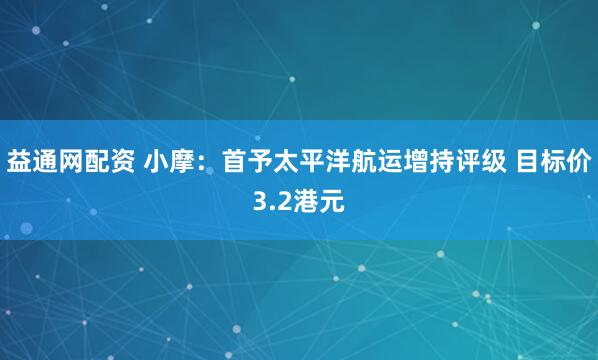 益通网配资 小摩：首予太平洋航运增持评级 目标价3.2港元