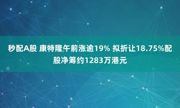 秒配A股 康特隆午前涨逾19% 拟折让18.75%配股净筹约1283万港元