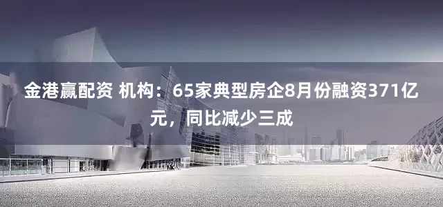 金港赢配资 机构：65家典型房企8月份融资371亿元，同比减少三成