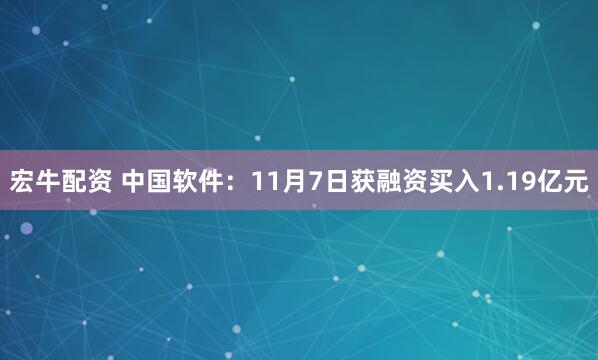 宏牛配资 中国软件：11月7日获融资买入1.19亿元