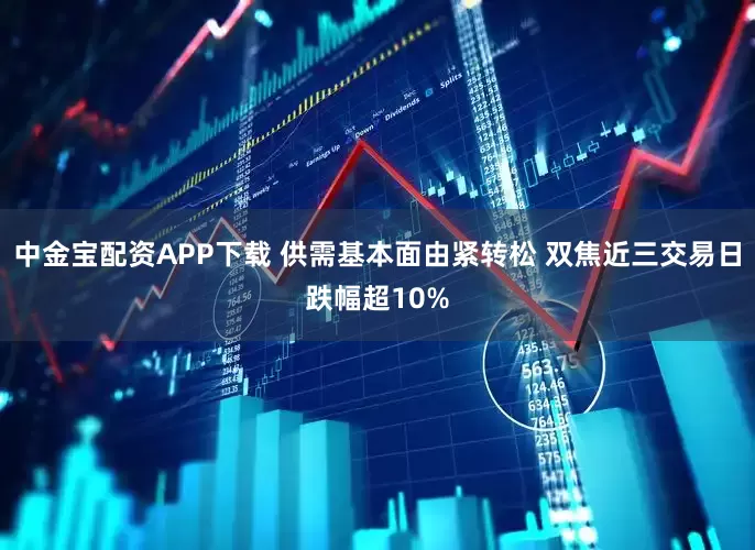 中金宝配资APP下载 供需基本面由紧转松 双焦近三交易日跌幅超10%