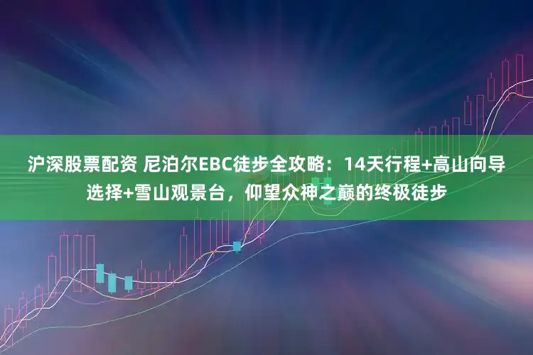 沪深股票配资 尼泊尔EBC徒步全攻略：14天行程+高山向导选择+雪山观景台，仰望众神之巅的终极徒步