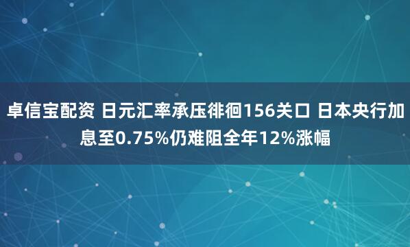 卓信宝配资 日元汇率承压徘徊156关口 日本央行加息至0.75%仍难阻全年12%涨幅