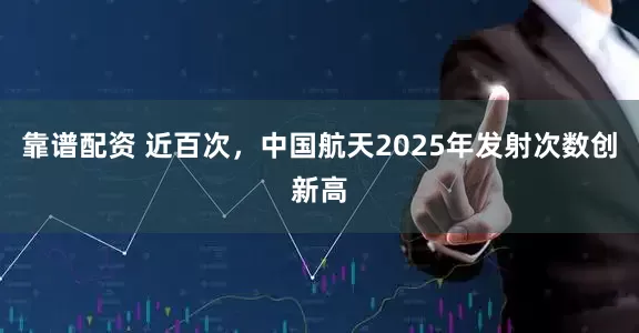 靠谱配资 近百次，中国航天2025年发射次数创新高