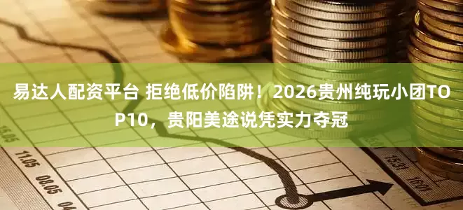 易达人配资平台 拒绝低价陷阱！2026贵州纯玩小团TOP10，贵阳美途说凭实力夺冠