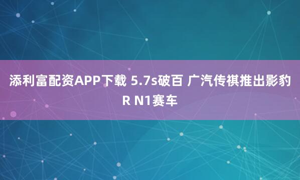 添利富配资APP下载 5.7s破百 广汽传祺推出影豹R N1赛车