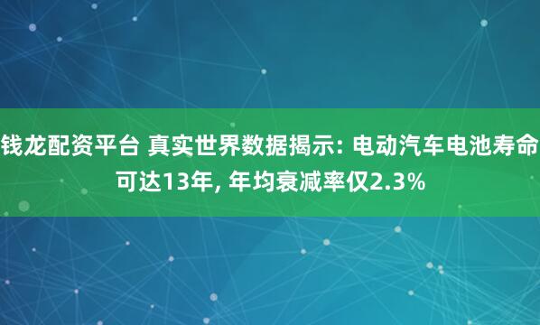 钱龙配资平台 真实世界数据揭示: 电动汽车电池寿命可达13年, 年均衰减率仅2.3%