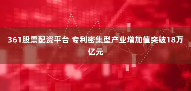 361股票配资平台 专利密集型产业增加值突破18万亿元