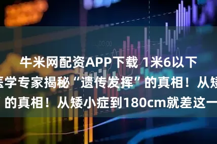 牛米网配资APP下载 1米6以下孩子有救了！医学专家揭秘“遗传发挥”的真相！从矮小症到180cm就差这一步！
