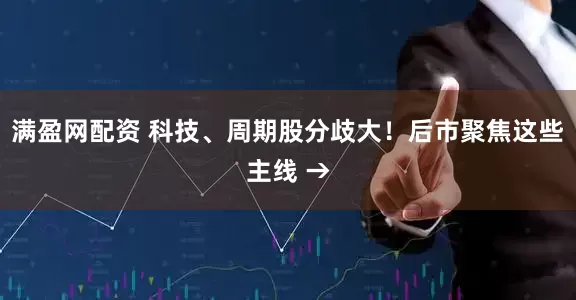 满盈网配资 科技、周期股分歧大！后市聚焦这些主线 →
