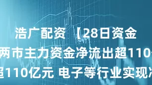 浩广配资 【28日资金路线图】两市主力资金净流出超110亿元 电子等行业实现净流入
