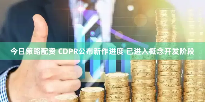今日策略配资 CDPR公布新作进度 已进入概念开发阶段